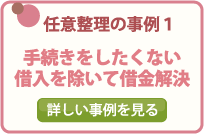 任意整理の事例１/手続きをしたくない借入を除いて借金解決/詳しい事例を見る