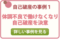 自己破産の事例１/体調不良で働けなくなり自己破産を決意/詳しい事例を見る