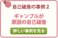 自己破産の事例２/ギャンブルが原因の自己破産/詳しい事例を見る