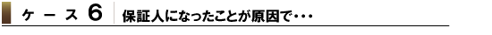 ケース6 保証人になったことが原因で・・・