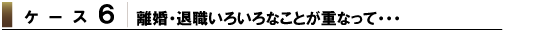 離婚・退職いろいろなことが重なって・・・