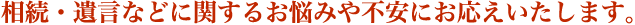 相続・遺言などに関するお悩みや不安にお応えいたします。