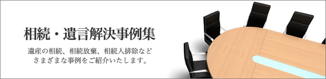 相続・遺言解決事例集遺産の相続、相続放棄、相続人排除などさまざまな事例をご紹介いたします。