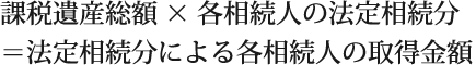 課税遺産総額×各相続人の法定相続分/＝法定相続分による各相続人の取得金額